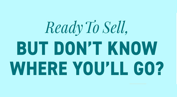 Ready To Sell, BUT DON'T KNOW WHERE YOU'LL GO?